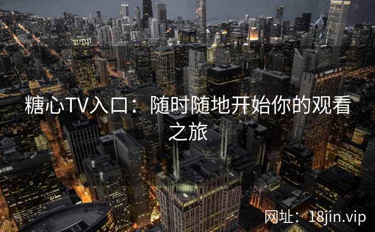 糖心TV入口：随时随地开始你的观看之旅