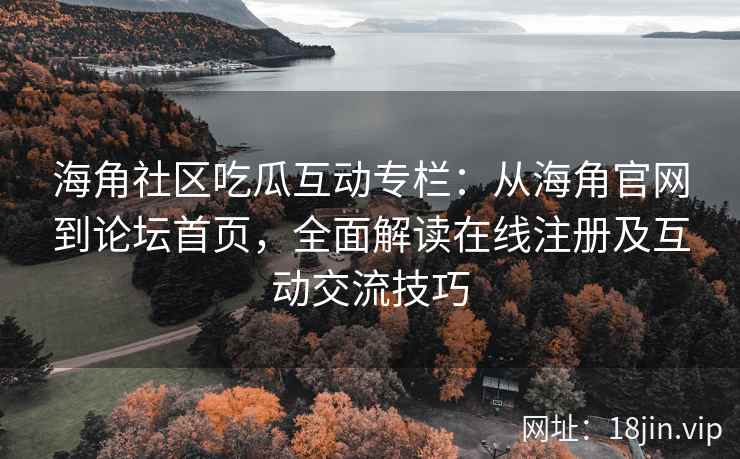 海角社区吃瓜互动专栏：从海角官网到论坛首页，全面解读在线注册及互动交流技巧