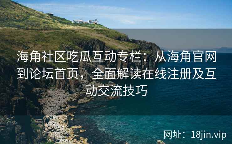 海角社区吃瓜互动专栏：从海角官网到论坛首页，全面解读在线注册及互动交流技巧