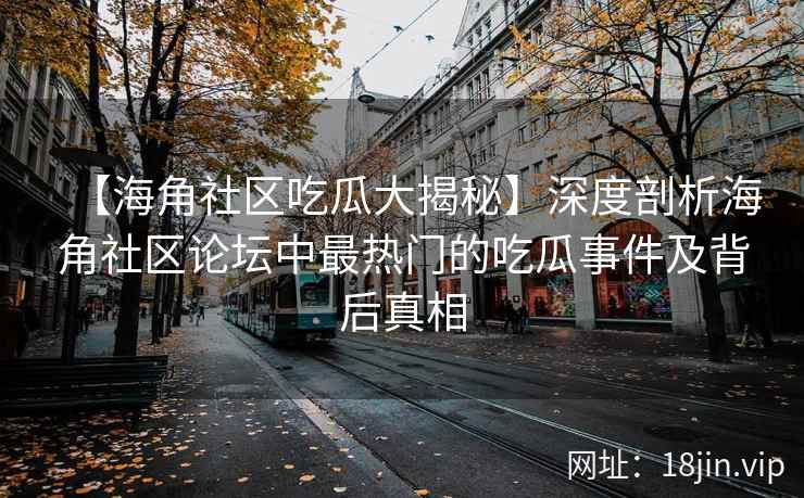 【海角社区吃瓜大揭秘】深度剖析海角社区论坛中最热门的吃瓜事件及背后真相