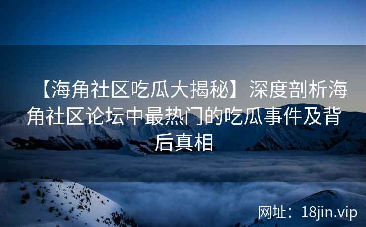 【海角社区吃瓜大揭秘】深度剖析海角社区论坛中最热门的吃瓜事件及背后真相