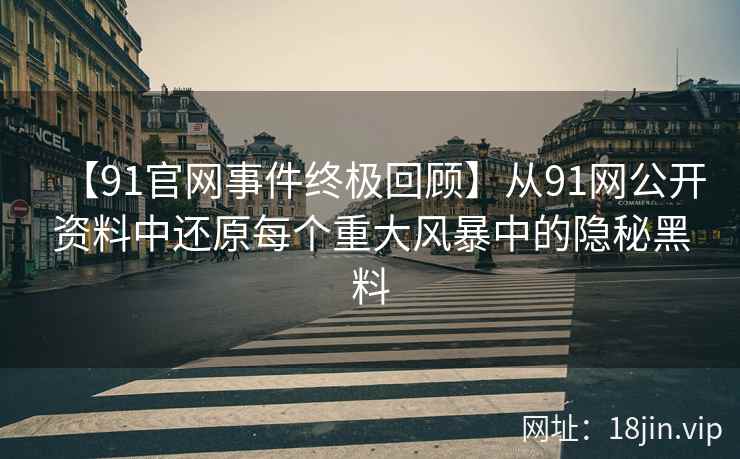 【91官网事件终极回顾】从91网公开资料中还原每个重大风暴中的隐秘黑料
