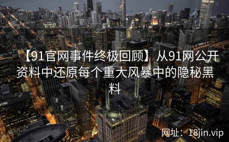 【91官网事件终极回顾】从91网公开资料中还原每个重大风暴中的隐秘黑料