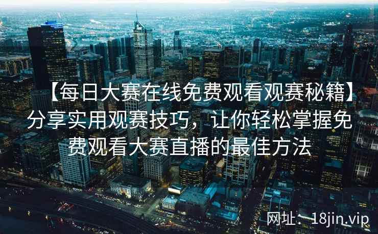 【每日大赛在线免费观看观赛秘籍】分享实用观赛技巧，让你轻松掌握免费观看大赛直播的最佳方法