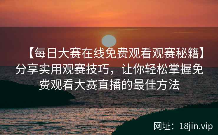 【每日大赛在线免费观看观赛秘籍】分享实用观赛技巧，让你轻松掌握免费观看大赛直播的最佳方法