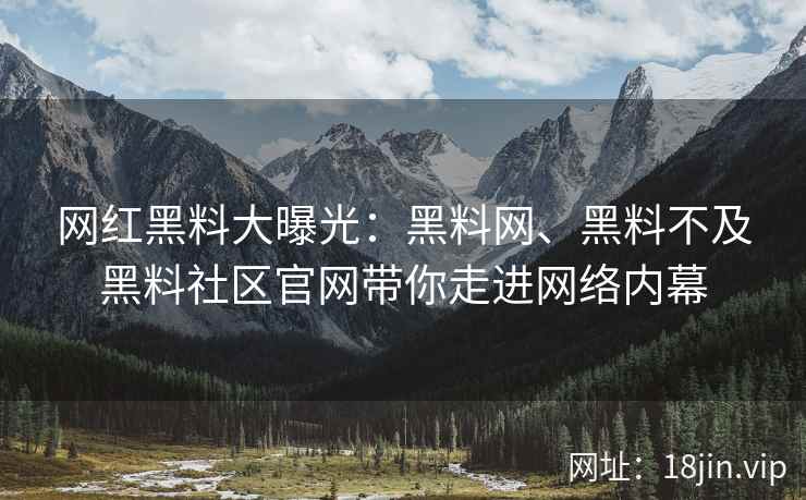 网红黑料大曝光：黑料网、黑料不及黑料社区官网带你走进网络内幕