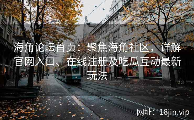 海角论坛首页：聚焦海角社区，详解官网入口、在线注册及吃瓜互动最新玩法