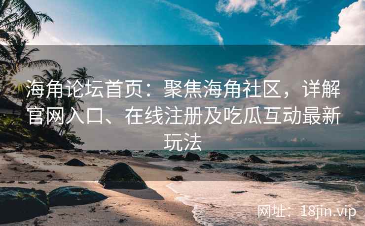 海角论坛首页：聚焦海角社区，详解官网入口、在线注册及吃瓜互动最新玩法