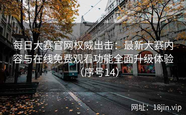 每日大赛官网权威出击：最新大赛内容与在线免费观看功能全面升级体验（序号14）