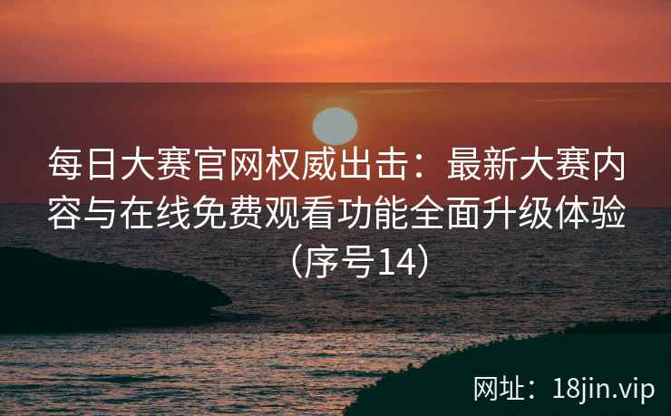 每日大赛官网权威出击：最新大赛内容与在线免费观看功能全面升级体验（序号14）