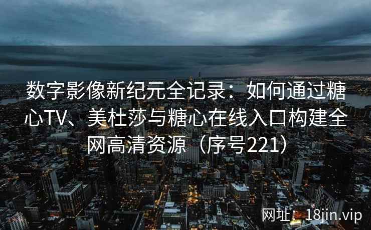 数字影像新纪元全记录：如何通过糖心TV、美杜莎与糖心在线入口构建全网高清资源（序号221）