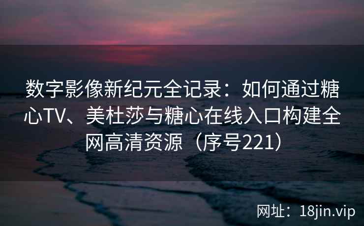 数字影像新纪元全记录：如何通过糖心TV、美杜莎与糖心在线入口构建全网高清资源（序号221）